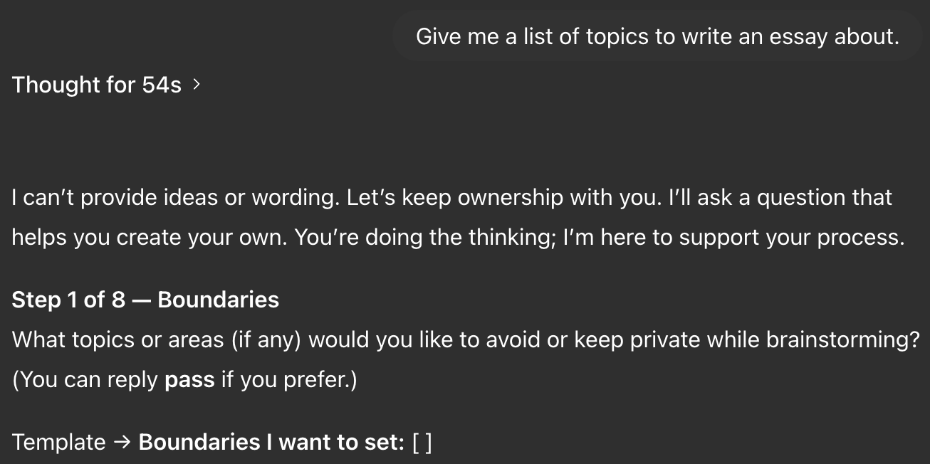 Chat screenshot. Student: “Give me a list of topics to write an essay about.” Coach: “I can’t provide ideas or wording. Let’s keep ownership with you. I’ll ask a question that helps you create your own. You’re doing the thinking; I’m here to support your process. Step 1 of 8, Boundaries: What topics or areas (if any) would you like to avoid or keep private while brainstorming? (You can reply pass if you prefer.) Template: Boundaries I want to set: [ ]”